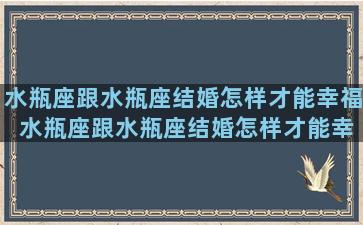 水瓶座跟水瓶座结婚怎样才能幸福 水瓶座跟水瓶座结婚怎样才能幸福一点